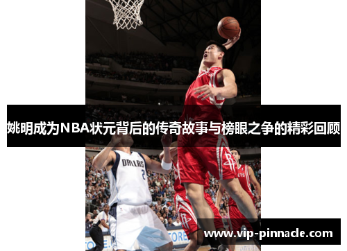 姚明成为NBA状元背后的传奇故事与榜眼之争的精彩回顾