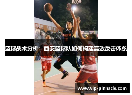 篮球战术分析：西安篮球队如何构建高效反击体系