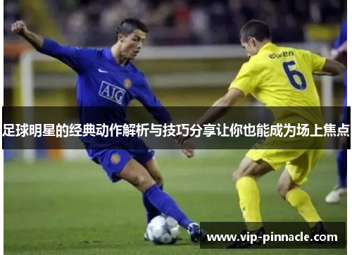 足球明星的经典动作解析与技巧分享让你也能成为场上焦点