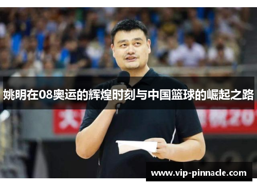 姚明在08奥运的辉煌时刻与中国篮球的崛起之路
