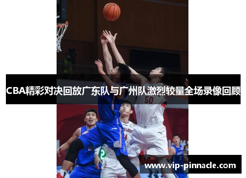 CBA精彩对决回放广东队与广州队激烈较量全场录像回顾