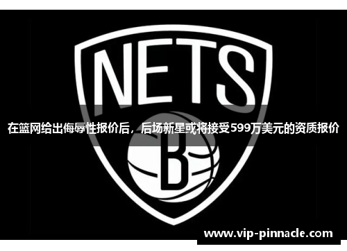 在篮网给出侮辱性报价后，后场新星或将接受599万美元的资质报价