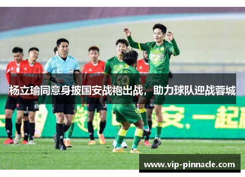 杨立瑜同意身披国安战袍出战，助力球队迎战蓉城